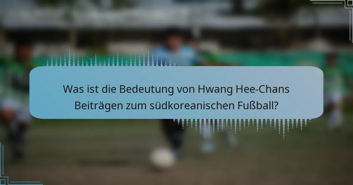 Was ist die Bedeutung von Hwang Hee-Chans Beiträgen zum südkoreanischen Fußball?