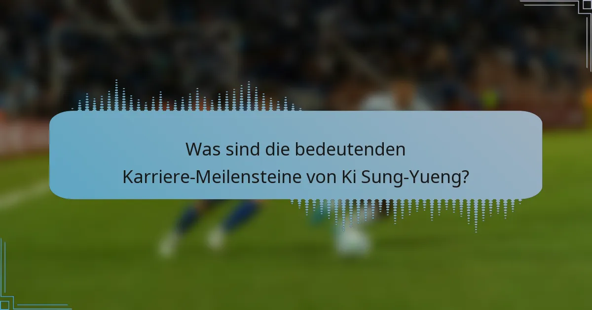 Was sind die bedeutenden Karriere-Meilensteine von Ki Sung-Yueng?