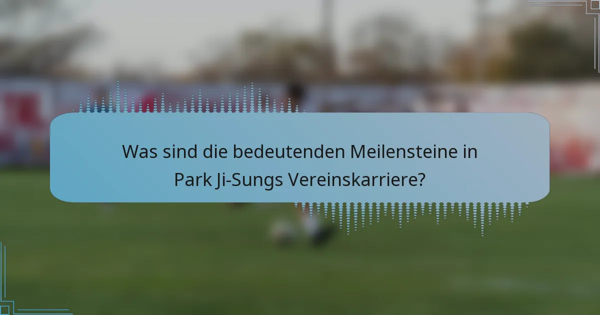 Was sind die bedeutenden Meilensteine in Park Ji-Sungs Vereinskarriere?