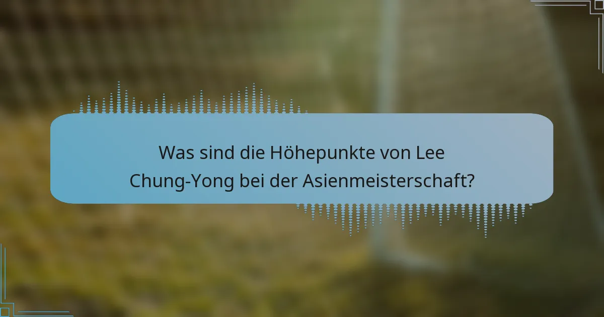 Was sind die Höhepunkte von Lee Chung-Yong bei der Asienmeisterschaft?