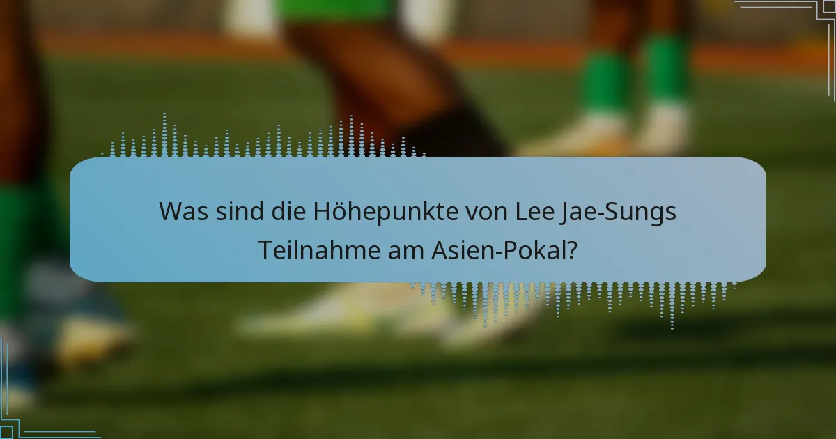 Was sind die Höhepunkte von Lee Jae-Sungs Teilnahme am Asien-Pokal?