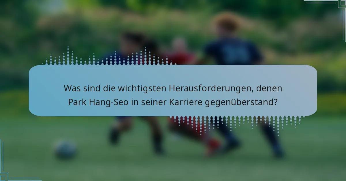 Was sind die wichtigsten Herausforderungen, denen Park Hang-Seo in seiner Karriere gegenüberstand?