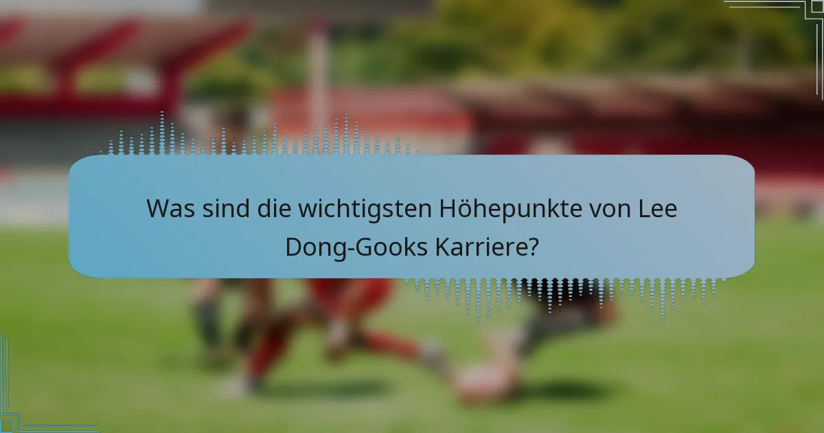 Was sind die wichtigsten Höhepunkte von Lee Dong-Gooks Karriere?