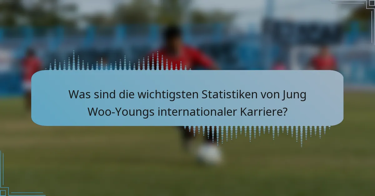 Was sind die wichtigsten Statistiken von Jung Woo-Youngs internationaler Karriere?