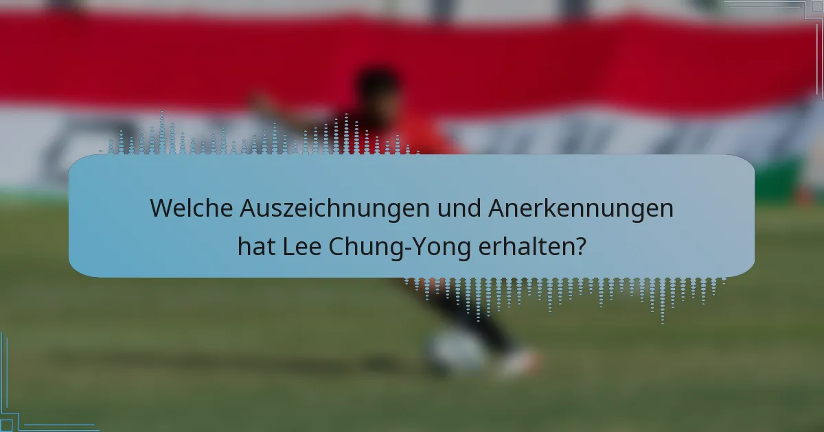 Welche Auszeichnungen und Anerkennungen hat Lee Chung-Yong erhalten?
