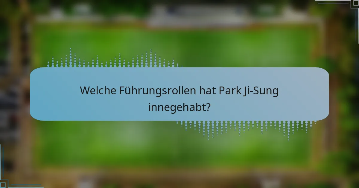 Welche Führungsrollen hat Park Ji-Sung innegehabt?