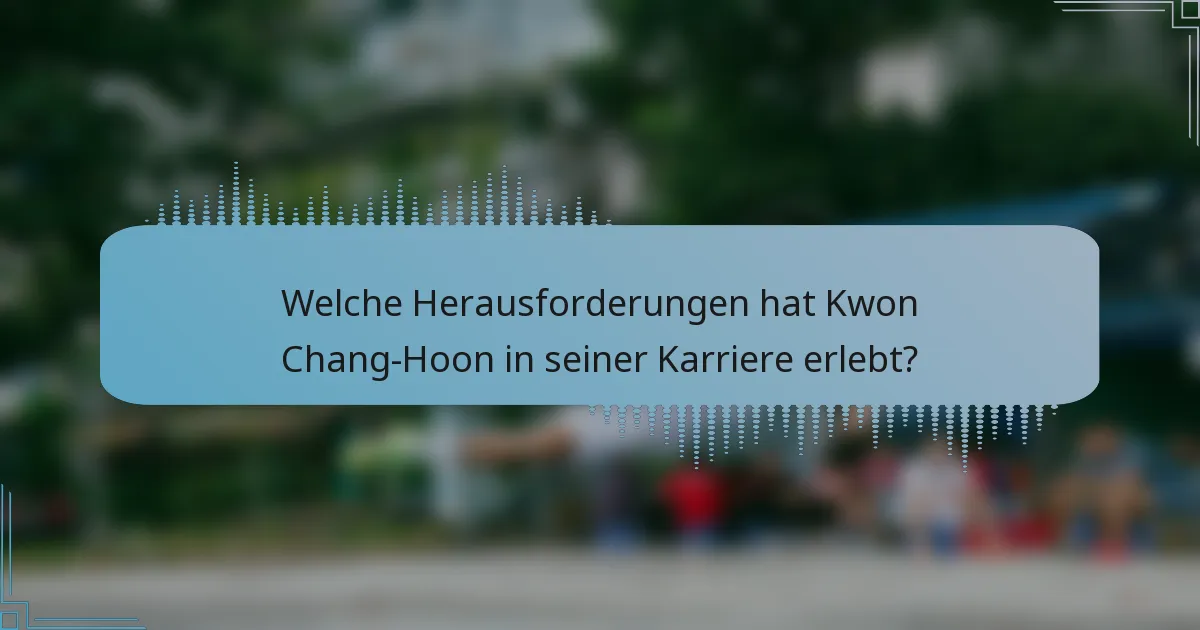 Welche Herausforderungen hat Kwon Chang-Hoon in seiner Karriere erlebt?