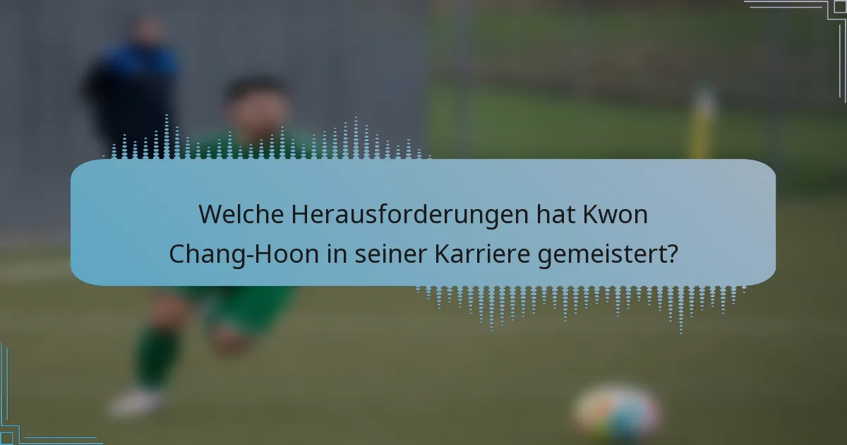 Welche Herausforderungen hat Kwon Chang-Hoon in seiner Karriere gemeistert?