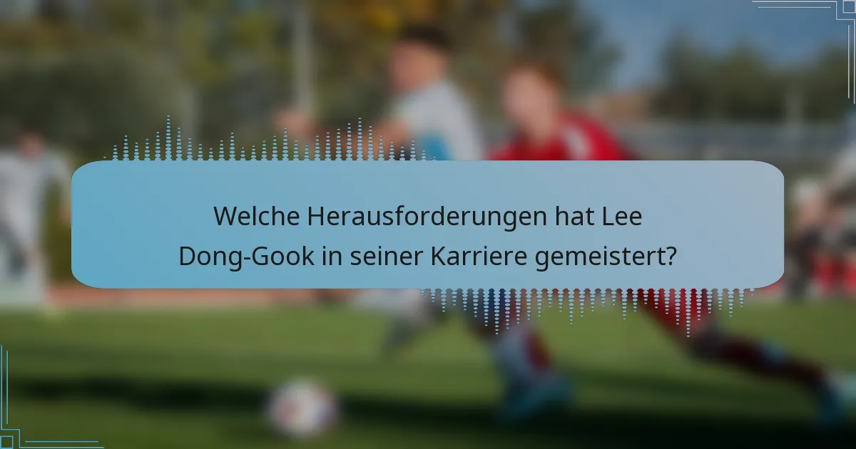 Welche Herausforderungen hat Lee Dong-Gook in seiner Karriere gemeistert?