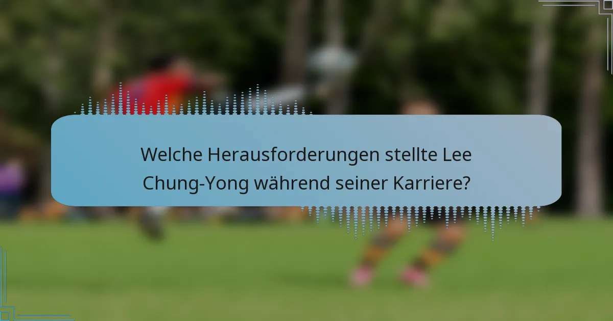 Welche Herausforderungen stellte Lee Chung-Yong während seiner Karriere?