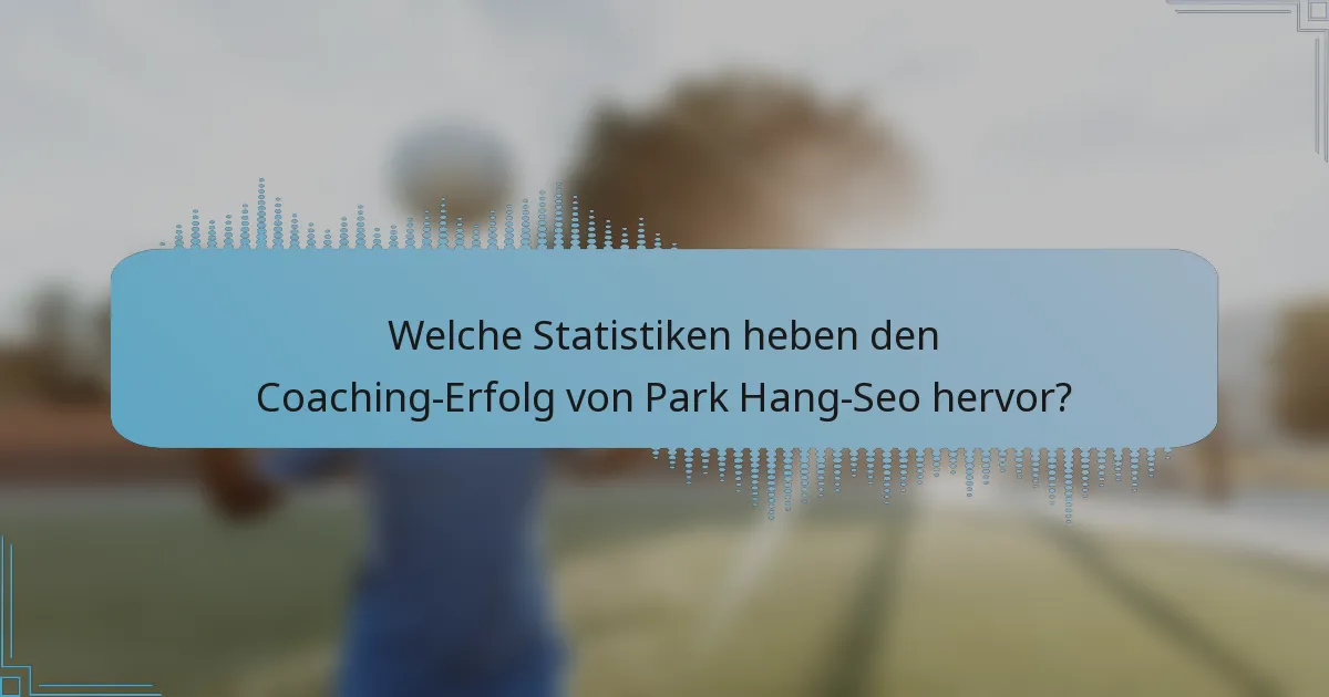 Welche Statistiken heben den Coaching-Erfolg von Park Hang-Seo hervor?