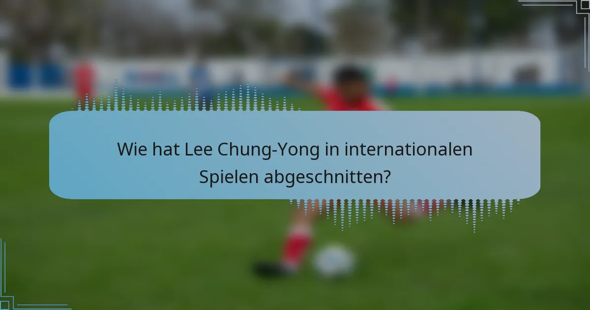 Wie hat Lee Chung-Yong in internationalen Spielen abgeschnitten?