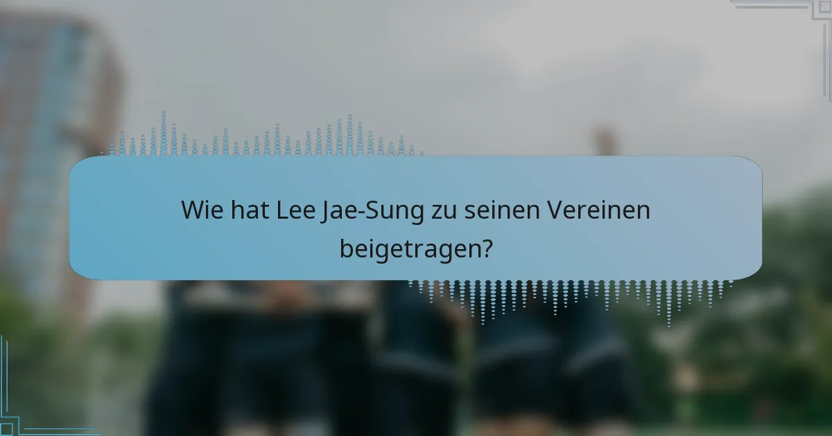 Wie hat Lee Jae-Sung zu seinen Vereinen beigetragen?