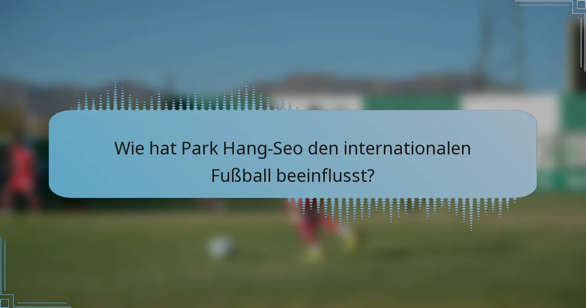 Wie hat Park Hang-Seo den internationalen Fußball beeinflusst?