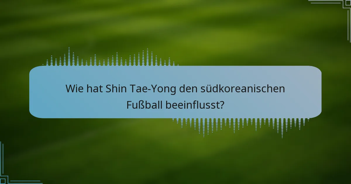 Wie hat Shin Tae-Yong den südkoreanischen Fußball beeinflusst?