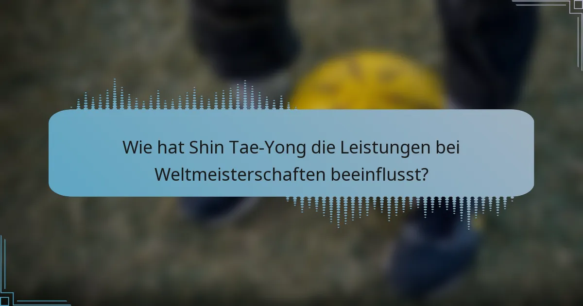 Wie hat Shin Tae-Yong die Leistungen bei Weltmeisterschaften beeinflusst?