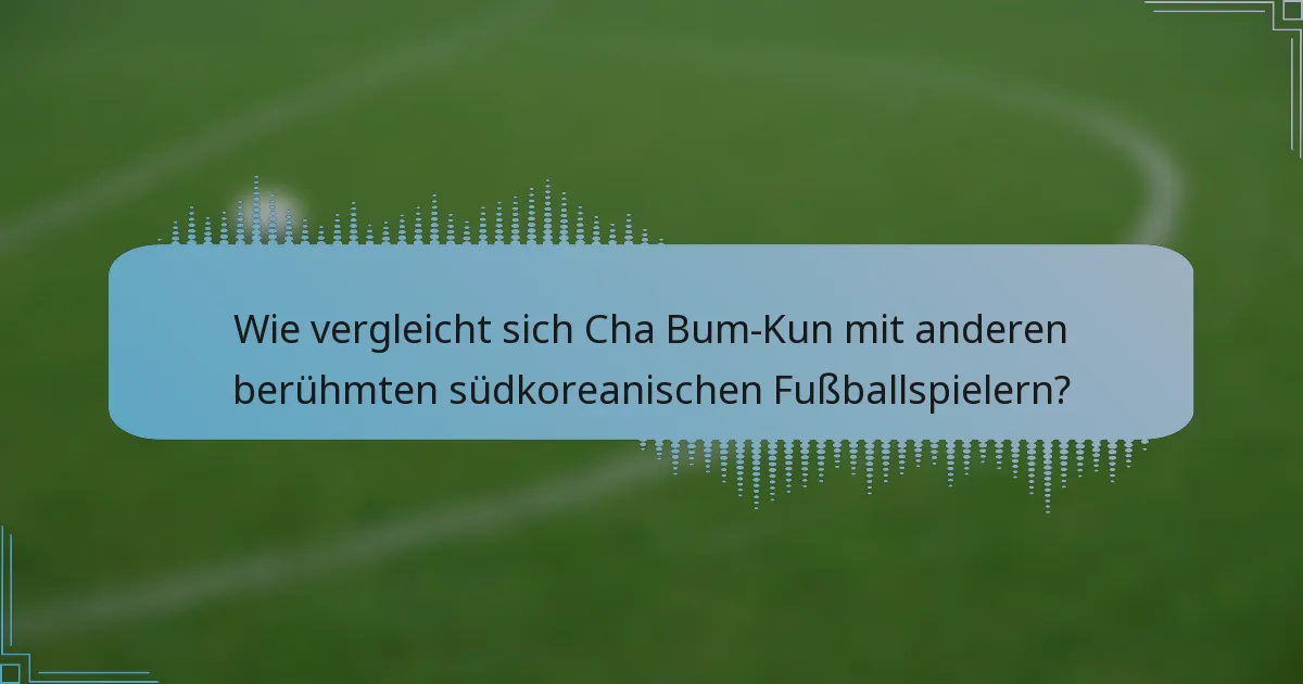Wie vergleicht sich Cha Bum-Kun mit anderen berühmten südkoreanischen Fußballspielern?