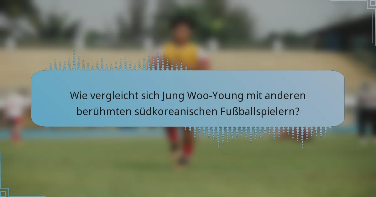 Wie vergleicht sich Jung Woo-Young mit anderen berühmten südkoreanischen Fußballspielern?
