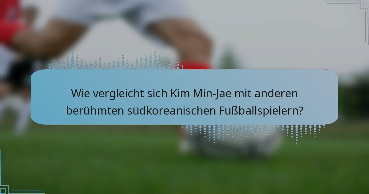 Wie vergleicht sich Kim Min-Jae mit anderen berühmten südkoreanischen Fußballspielern?