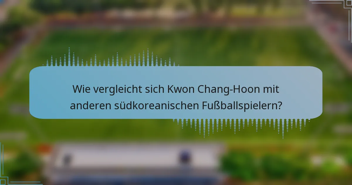 Wie vergleicht sich Kwon Chang-Hoon mit anderen südkoreanischen Fußballspielern?