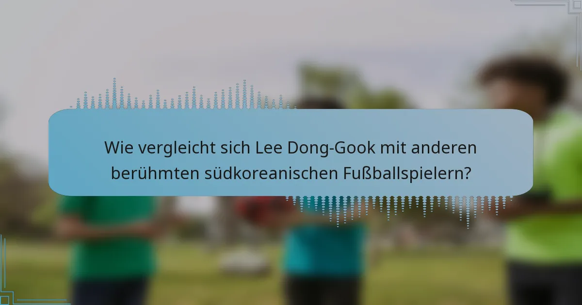 Wie vergleicht sich Lee Dong-Gook mit anderen berühmten südkoreanischen Fußballspielern?