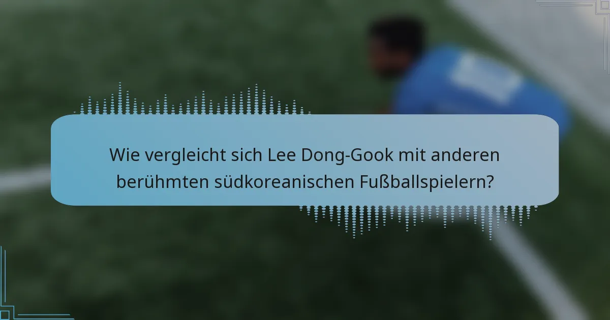 Wie vergleicht sich Lee Dong-Gook mit anderen berühmten südkoreanischen Fußballspielern?