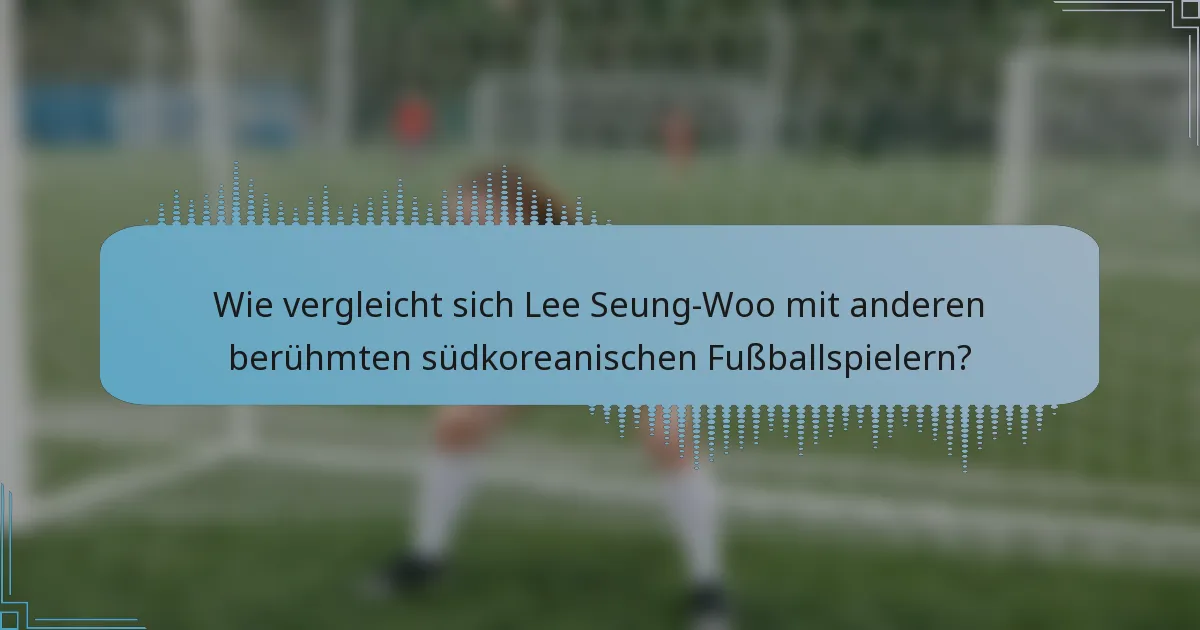 Wie vergleicht sich Lee Seung-Woo mit anderen berühmten südkoreanischen Fußballspielern?