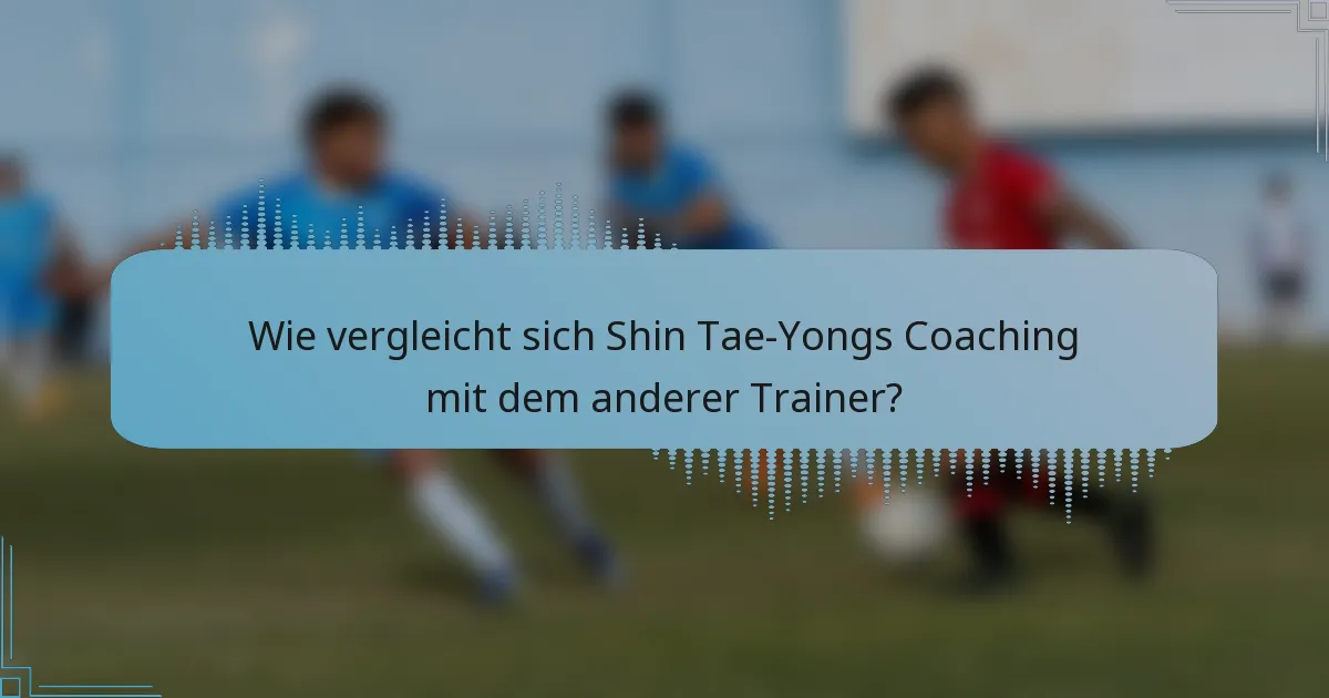 Wie vergleicht sich Shin Tae-Yongs Coaching mit dem anderer Trainer?
