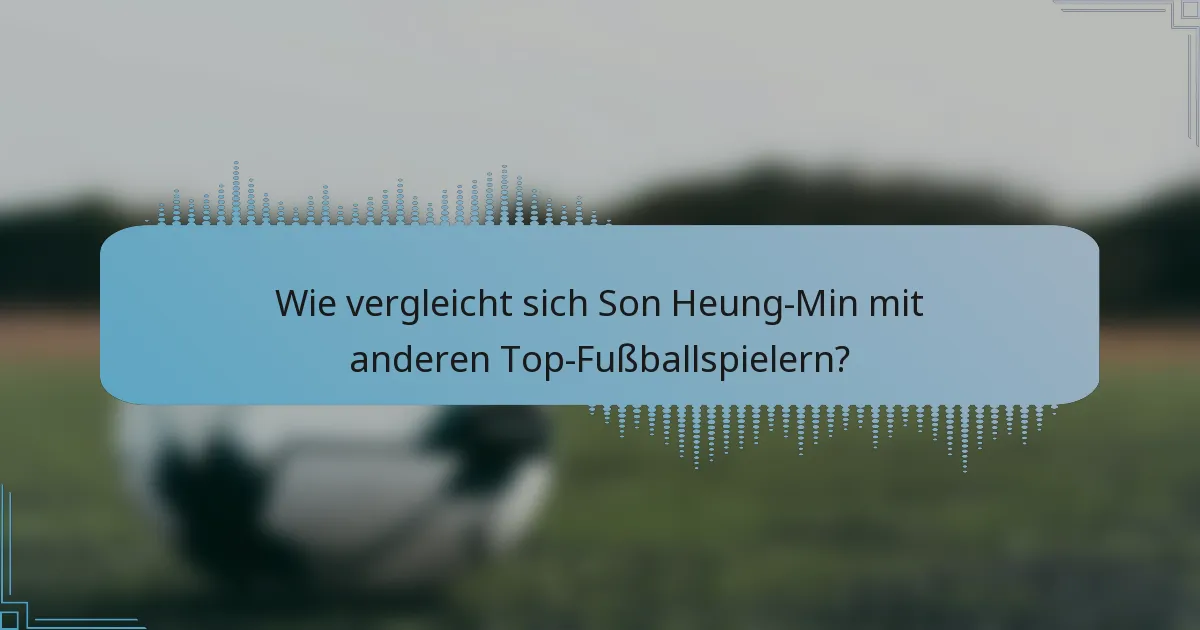 Wie vergleicht sich Son Heung-Min mit anderen Top-Fußballspielern?
