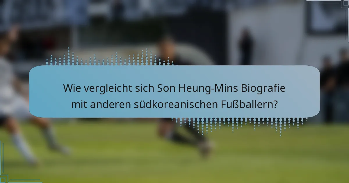 Wie vergleicht sich Son Heung-Mins Biografie mit anderen südkoreanischen Fußballern?